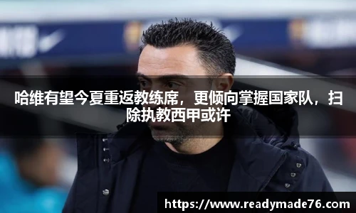 哈维有望今夏重返教练席，更倾向掌握国家队，扫除执教西甲或许